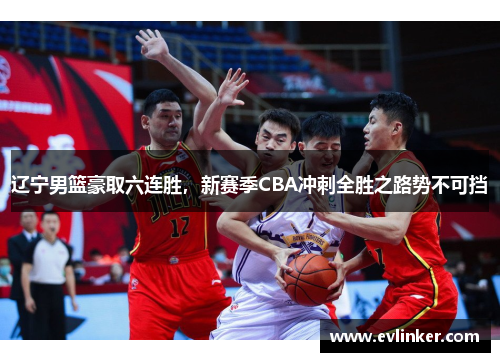 辽宁男篮豪取六连胜，新赛季CBA冲刺全胜之路势不可挡