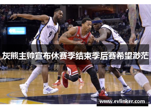 灰熊主帅宣布休赛季结束季后赛希望渺茫