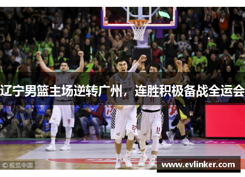 辽宁男篮主场逆转广州，连胜积极备战全运会