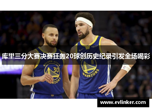 库里三分大赛决赛狂轰20球创历史纪录引发全场喝彩