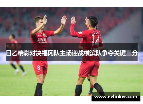 日乙精彩对决福冈队主场迎战横滨队争夺关键三分