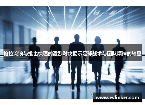 格拉流浪与维也快速的激烈对决揭示足球战术与团队精神的较量